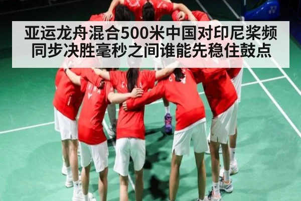 亚运龙舟混合500米中国对印尼桨频同步决胜毫秒之间谁能先稳住鼓点（9Game）