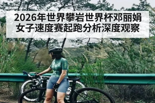 2026年世界攀岩世界杯邓丽娟女子速度赛起跑分析深度观察（9Game）