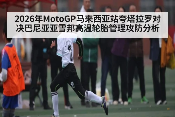 2026年MotoGP马来西亚站夸塔拉罗对决巴尼亚亚雪邦高温轮胎管理攻防分析 - 9Game